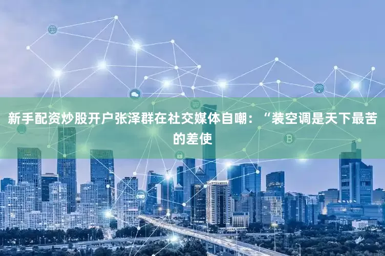新手配资炒股开户张泽群在社交媒体自嘲：“装空调是天下最苦的差使