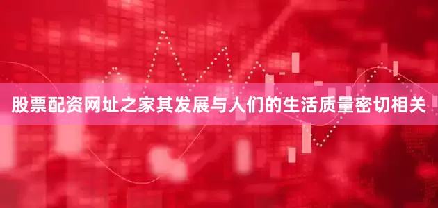 股票配资网址之家其发展与人们的生活质量密切相关