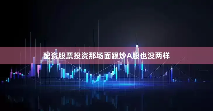 配资股票投资那场面跟炒A股也没两样