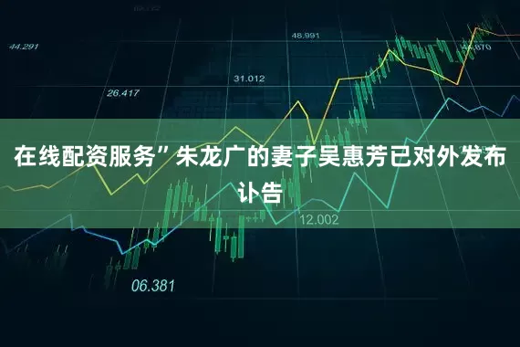 在线配资服务”朱龙广的妻子吴惠芳已对外发布讣告