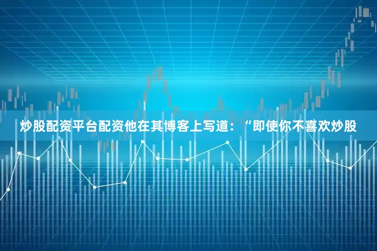 炒股配资平台配资　　他在其博客上写道：“即使你不喜欢炒股