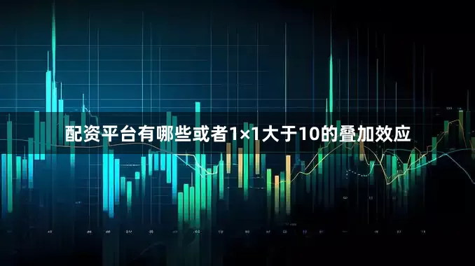 配资平台有哪些或者1×1大于10的叠加效应