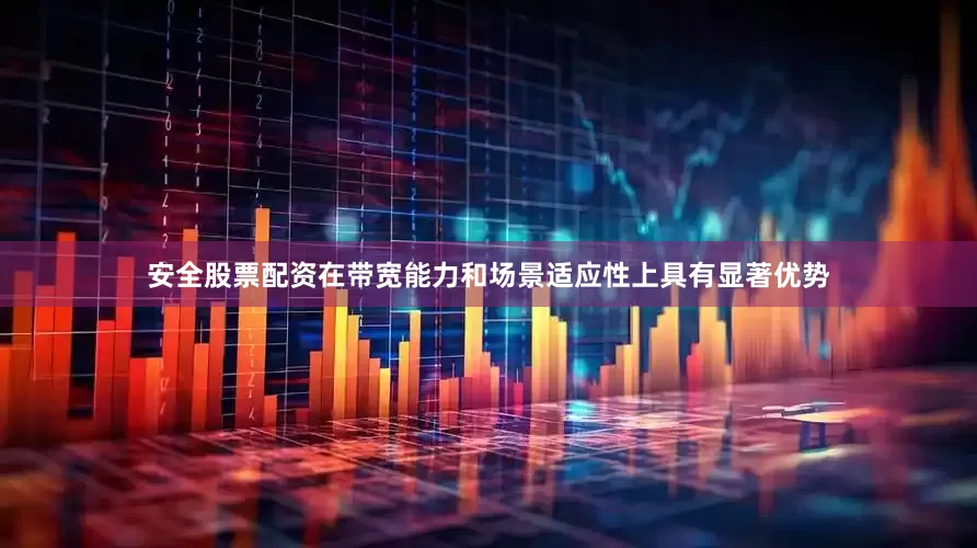安全股票配资在带宽能力和场景适应性上具有显著优势