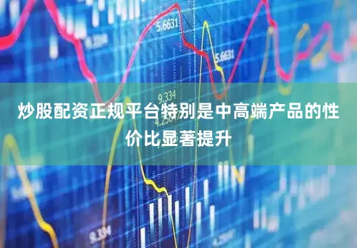 炒股配资正规平台特别是中高端产品的性价比显著提升