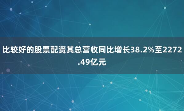 比较好的股票配资其总营收同比增长38.2%至2272.49亿元