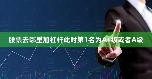 股票去哪里加杠杆此时第1名为A+级或者A级