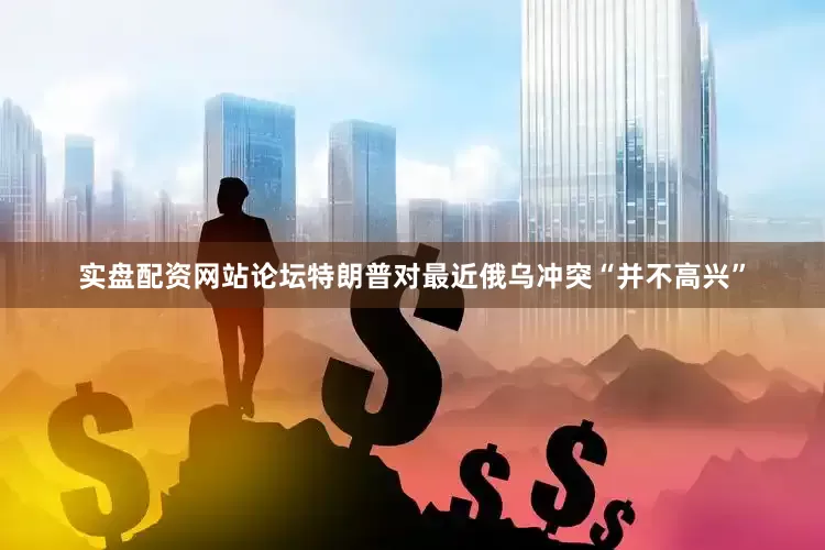 实盘配资网站论坛特朗普对最近俄乌冲突“并不高兴”