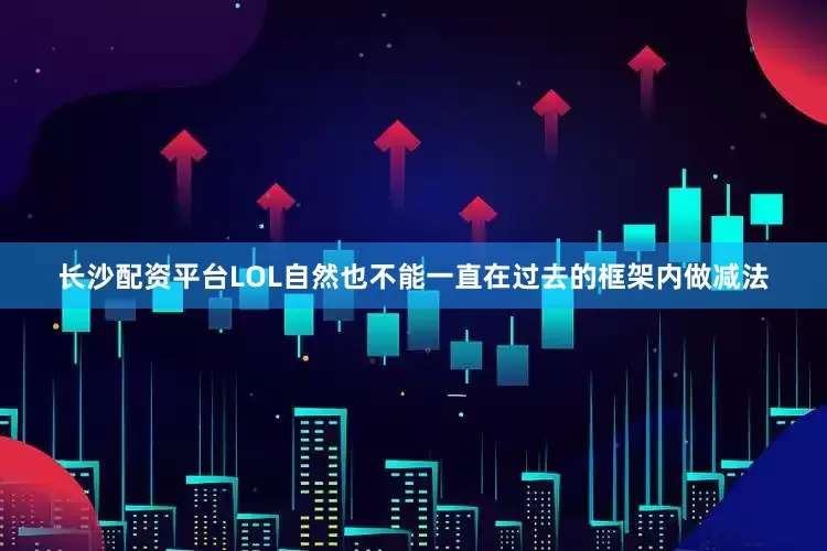 长沙配资平台LOL自然也不能一直在过去的框架内做减法
