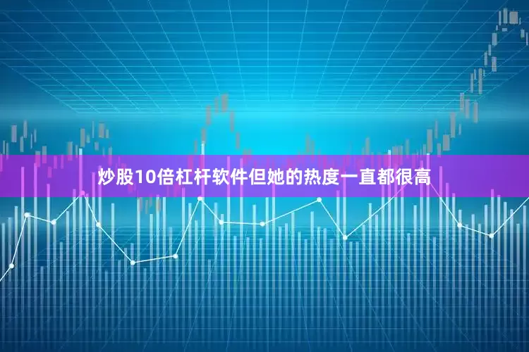 炒股10倍杠杆软件但她的热度一直都很高