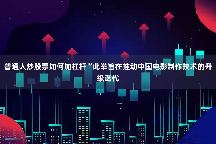 普通人炒股票如何加杠杆“此举旨在推动中国电影制作技术的升级迭代