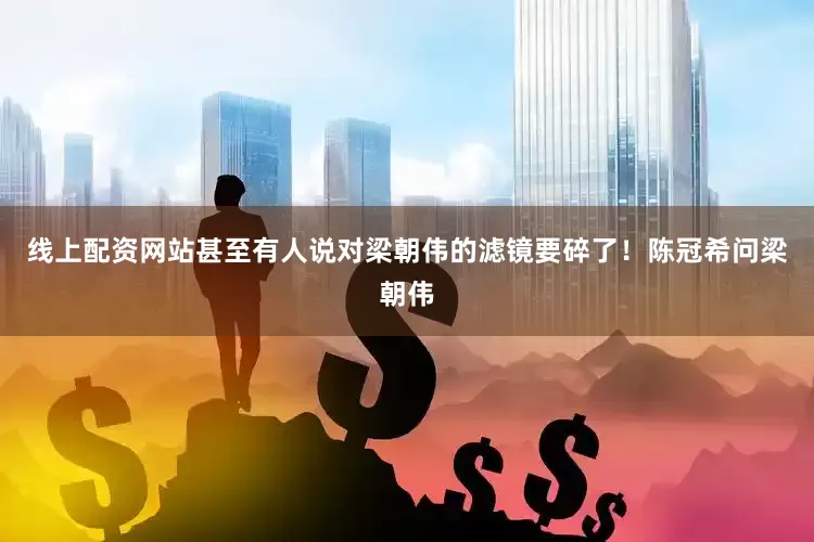 线上配资网站甚至有人说对梁朝伟的滤镜要碎了！陈冠希问梁朝伟