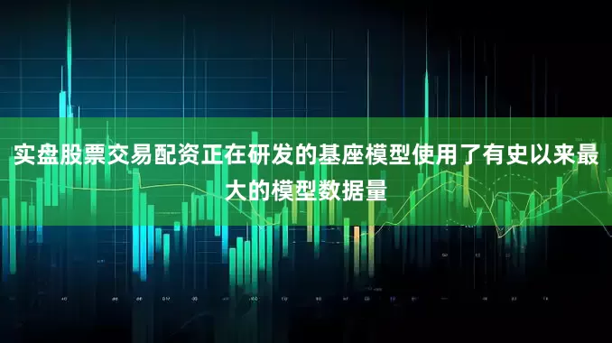 实盘股票交易配资正在研发的基座模型使用了有史以来最大的模型数据量